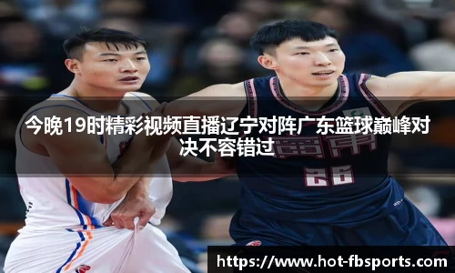 今晚19时精彩视频直播辽宁对阵广东篮球巅峰对决不容错过