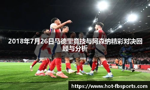 2018年7月26日马德里竞技与阿森纳精彩对决回顾与分析